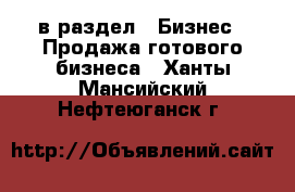  в раздел : Бизнес » Продажа готового бизнеса . Ханты-Мансийский,Нефтеюганск г.